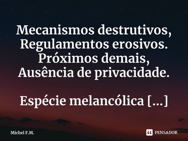 ⁠Mecanismos destrutivos,
Regulamentos erosivos.
Próximos demais,
Ausência de privacidade.... Frase de Michel F.M..