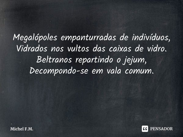 ⁠Megalópoles empanturradas de indivíduos,
Vidrados nos vultos das caixas de vidro.
Beltranos repartindo o jejum,
Decompondo-se em vala comum.... Frase de Michel F.M..