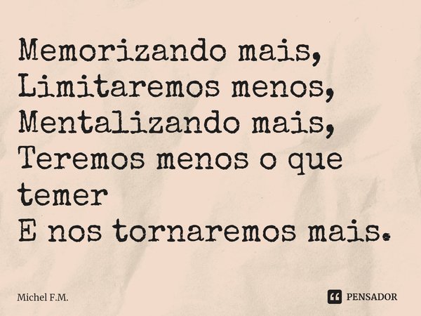 ⁠Memorizando mais,
Limitaremos menos,
Mentalizando mais,
Teremos menos o que temer
E nos tornaremos mais.... Frase de Michel F.M..