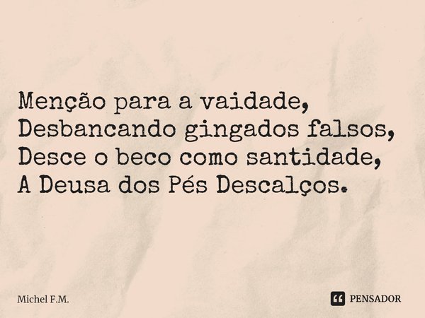 ⁠Menção para a vaidade,
Desbancando gingados falsos,
Desce o beco como santidade,
A Deusa dos Pés Descalços.... Frase de Michel F.M..