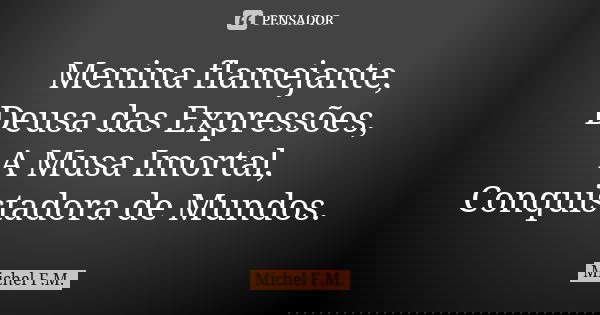 Menina flamejante, Deusa das Expressões, A Musa Imortal, Conquistadora de Mundos.... Frase de Michel F.M..