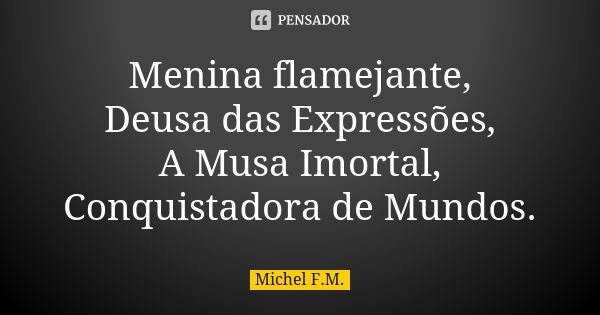 Menina flamejante, Deusa das Expressões, A Musa Imortal, Conquistadora de Mundos.... Frase de Michel F.M..