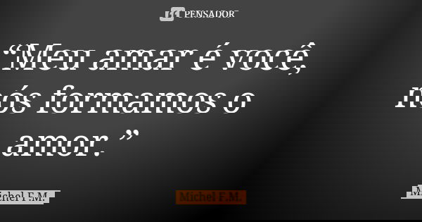 “Meu amar é você, nós formamos o amor.”... Frase de Michel F.M..