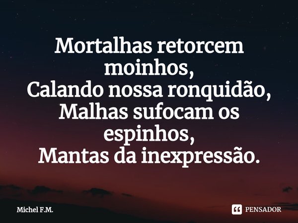 ⁠Mortalhas retorcem moinhos,
Calando nossa ronquidão,
Malhas sufocam os espinhos,
Mantas da inexpressão.... Frase de Michel F.M..