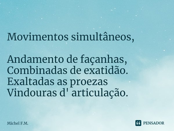 ⁠
Movimentos simultâneos,
Andamento de façanhas,
Combinadas de exatidão.
Exaltadas as proezas
Vindouras d' articulação.... Frase de Michel F.M..