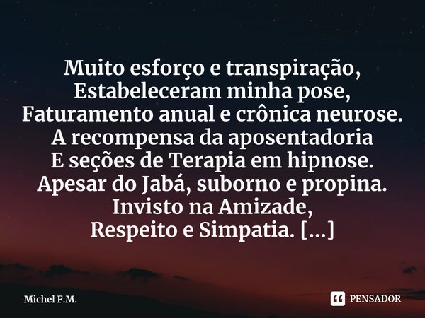 ⁠Muito esforço e transpiração, Estabeleceram minha pose, Faturamento anual e crônica neurose. A recompensa da aposentadoria
E seções de Terapia em hipnose.... Frase de Michel F.M..