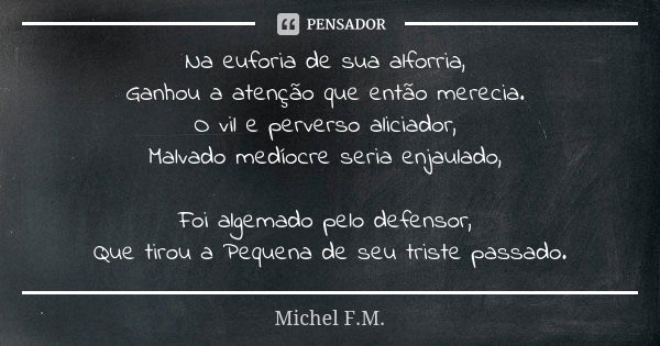 Na euforia de sua alforria, Ganhou a atenção que então merecia. O vil e perverso aliciador, Malvado medíocre seria enjaulado, Foi algemado pelo defensor, Que ti... Frase de Michel F.M..