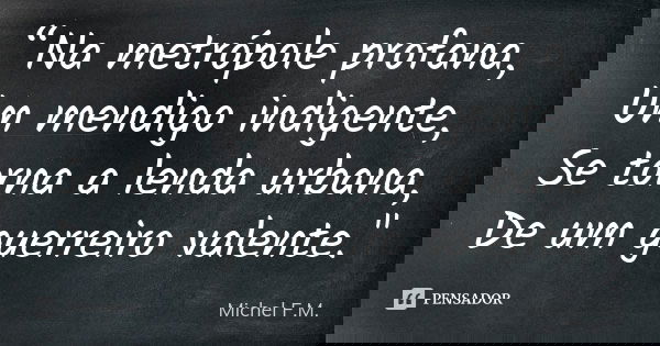 “Na metrópole profana, Um mendigo indigente, Se torna a lenda urbana, De um guerreiro valente."... Frase de Michel F.M..