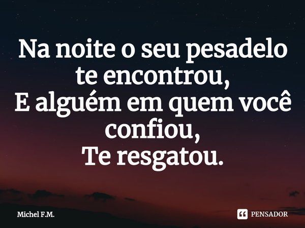 ⁠Na noite o seu pesadelo te encontrou,
E alguém em quem você confiou,
Te resgatou.... Frase de Michel F.M..