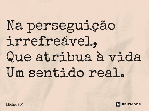 ⁠Na perseguição irrefreável, Que atribua à vida Um sentido real.... Frase de Michel F.M..