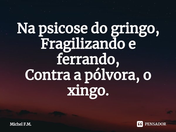 ⁠Na psicose do gringo,
Fragilizando e ferrando,
Contra a pólvora, o xingo.... Frase de Michel F.M..