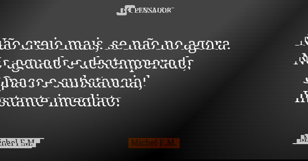 Não creio mais, se não no agora. No aguado e destemperado, Opaco e substancial, Instante imediato.... Frase de Michel F.M..
