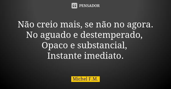 Não creio mais, se não no agora. No aguado e destemperado, Opaco e substancial, Instante imediato.... Frase de Michel F.M..