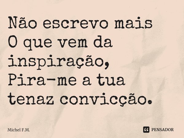 ⁠Não escrevo mais O que vem da inspiração,
Pira-me a tua tenaz convicção.... Frase de Michel F.M..