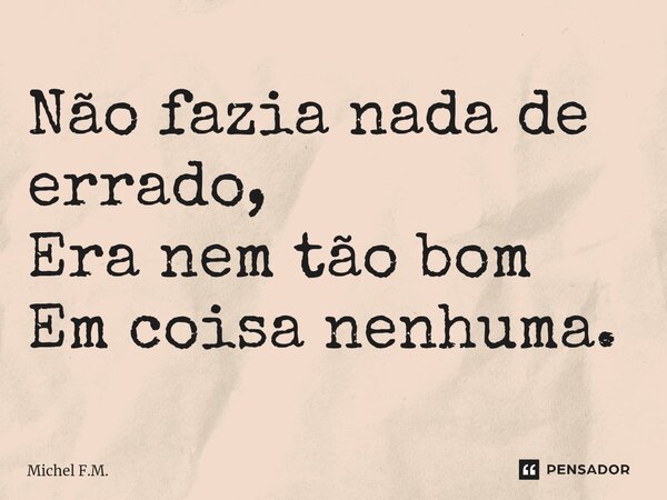 ⁠Não fazia nada de errado, Era nem tão bom Em coisa nenhuma.... Frase de Michel F.M..