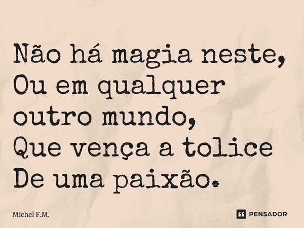⁠Não há magia neste, Ou em qualquer outro mundo, Que vença a tolice De uma paixão.... Frase de Michel F.M..