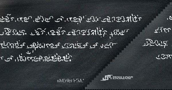 Não me leve a mal, eu acredito em Deus. Só não acredito, que Deus, tenha alguma coisa a ver com a humanidade.... Frase de Michel F.M..