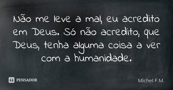 Não me leve a mal, eu acredito em Deus. Só não acredito, que Deus, tenha alguma coisa a ver com a humanidade.... Frase de Michel F.M..