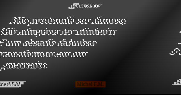 Não pretendia ser famoso, Não almejava ter dinheiro, E um desafio fabuloso O transformou em um guerreiro.... Frase de Michel F.M..