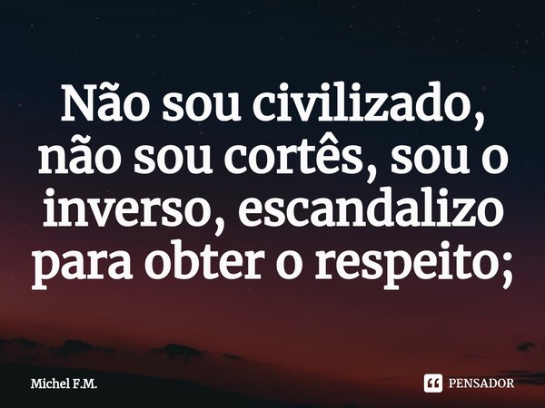 ⁠Não sou civilizado, não sou cortês, sou o inverso, escandalizo para obter o respeito;... Frase de Michel F.M..