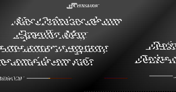 Nas Crônicas de um Espelho Meu, Deixe-me amar o engano, Deixe-me amá-la em vão.... Frase de Michel F.M..