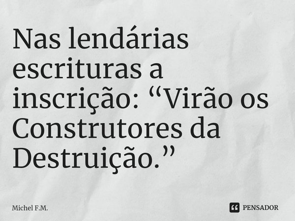 ⁠Nas lendárias escrituras a inscrição: “Virão os Construtores da Destruição.”... Frase de Michel F.M..