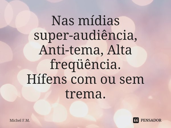⁠Nas mídias super-audiência,
Anti-tema, Alta freqüência. Hífens com ou sem trema.... Frase de Michel F.M..