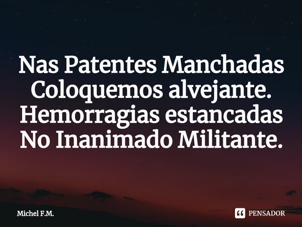 ⁠Nas Patentes Manchadas
Coloquemos alvejante.
Hemorragias estancadas
No Inanimado Militante.... Frase de Michel F.M..