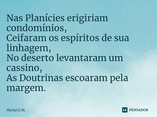 ⁠Nas Planícies erigiriam condomínios,
Ceifaram os espíritos de sua linhagem,
No deserto levantaram um cassino,
As Doutrinas escoaram pela margem.... Frase de Michel F.M..