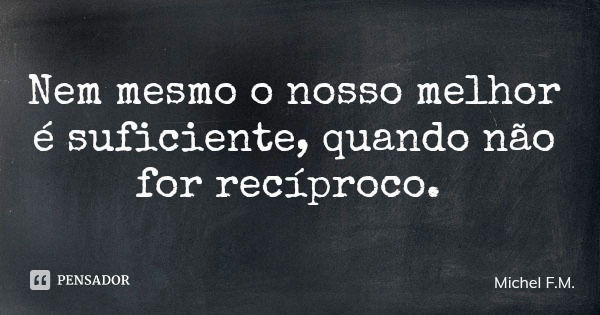 Nem mesmo o nosso melhor é suficiente, quando não for recíproco.... Frase de Michel F.M..