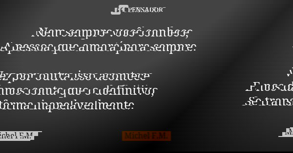Nem sempre você conhece, A pessoa que amará para sempre. Vez por outra isso acontece E nos damos conta que o definitivo, Se transforma inapelavelmente.... Frase de Michel F.M..