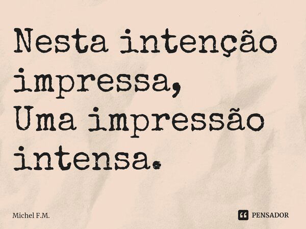 ⁠Nesta intenção impressa, Uma impressão intensa.... Frase de Michel F.M..