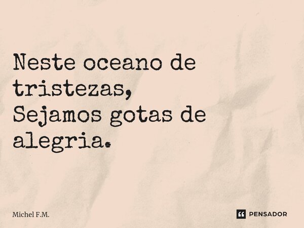 ⁠Neste oceano de tristezas, Sejamos gotas de alegria.... Frase de Michel F.M..