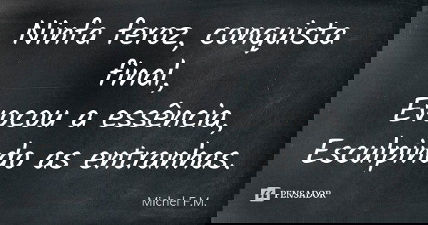Ninfa feroz, conquista final, Evocou a essência, Esculpindo as entranhas.... Frase de Michel F.M..