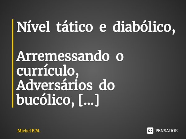 ⁠Nível tático e diabólico,
Arremessando o currículo,
Adversários do bucólico,
Avaliados num cubículo.... Frase de Michel F.M..