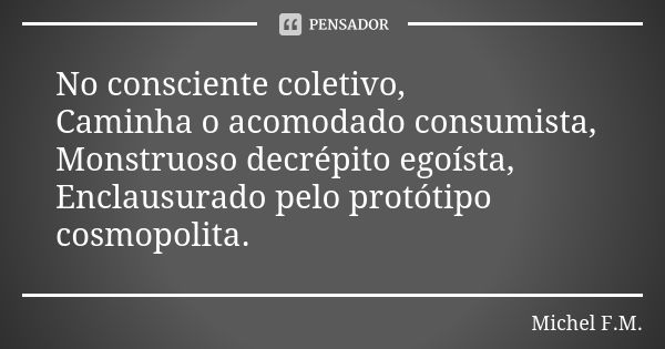 No consciente coletivo, Caminha o acomodado consumista, Monstruoso decrépito egoísta, Enclausurado pelo protótipo cosmopolita.... Frase de Michel F.M..