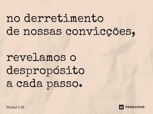 ⁠no derretimento de nossas convicções, revelamos o despropósito a cada passo.... Frase de Michel F.M..