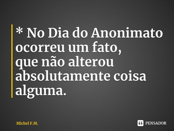 ⁠* No Dia do Anonimato ocorreu um fato,
que não alterou absolutamente coisa alguma.... Frase de Michel F.M..