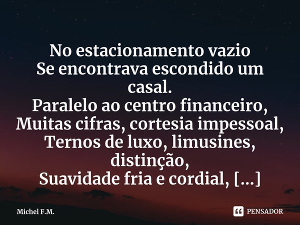 ⁠No estacionamento vazio
Se encontrava escondido um casal.
Paralelo ao centro financeiro,
Muitas cifras, cortesia impessoal,... Frase de Michel F.M..