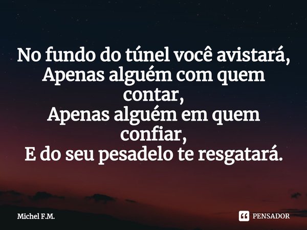 ⁠No fundo do túnel você avistará,
Apenas alguém com quem contar,
Apenas alguém em quem confiar,
E do seu pesadelo te resgatará.... Frase de Michel F.M..