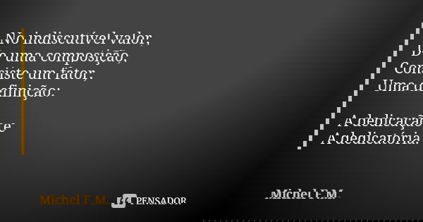 No indiscutível valor, De uma composição, Consiste um fator, Uma definição: A dedicação e A dedicatória.... Frase de Michel F.M..