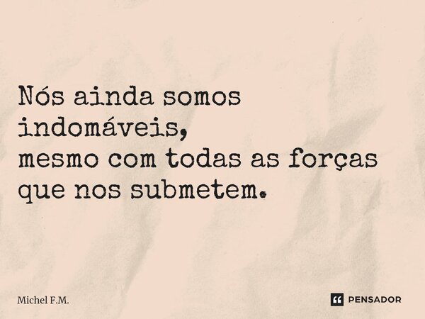 ⁠Nós ainda somos indomáveis, mesmo com todas as forças que nos submetem.... Frase de Michel F.M..