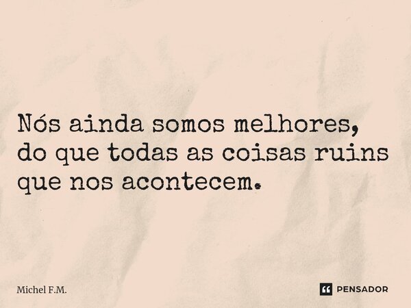 ⁠Nós ainda somos melhores, do que todas as coisas ruins que nos acontecem.... Frase de Michel F.M..