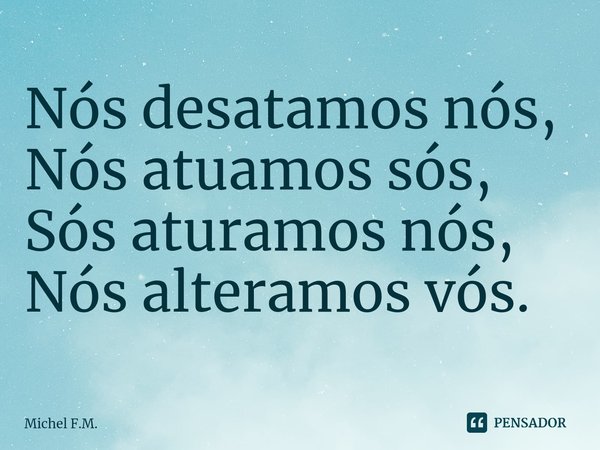 ⁠Nós desatamos nós,
Nós atuamos sós,
Sós aturamos nós,
Nós alteramos vós.... Frase de Michel F.M..