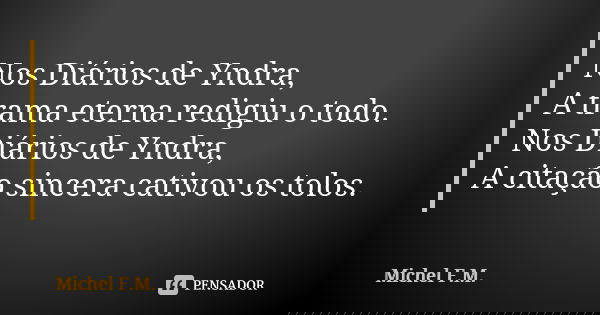 Nos Diários de Yndra, A trama eterna redigiu o todo. Nos Diários de Yndra, A citação sincera cativou os tolos.... Frase de Michel F.M..
