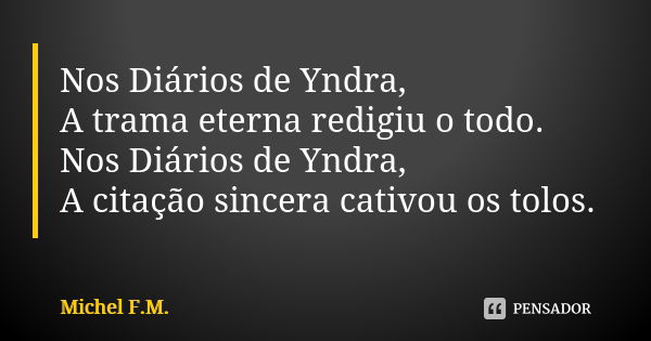 Nos Diários de Yndra, A trama eterna redigiu o todo. Nos Diários de Yndra, A citação sincera cativou os tolos.... Frase de Michel F.M..