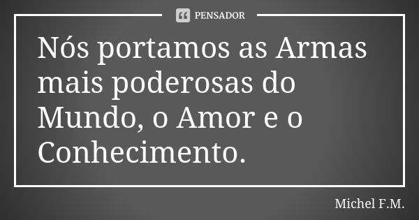 Nós portamos as Armas mais poderosas do Mundo, o Amor e o Conhecimento.... Frase de Michel F.M..