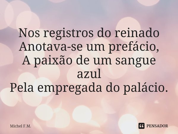 ⁠Nos registros do reinado
Anotava-se um prefácio,
A paixão de um sangue azul
Pela empregada do palácio.... Frase de Michel F.M..