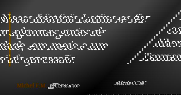 Nossa história Latina se fez com algumas gotas de liberdade, em meio a um Tsunami de opressão.... Frase de Michel F.M..