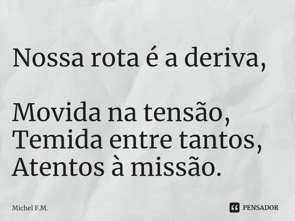 ⁠Nossa rota é a deriva, Movida na tensão,
Temida entre tantos, Atentos à missão.... Frase de Michel F.M..